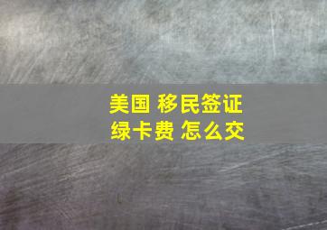 美国 移民签证 绿卡费 怎么交